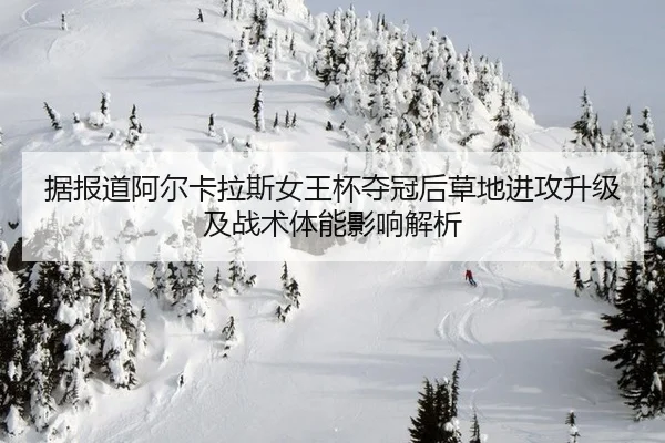 据报道阿尔卡拉斯女王杯夺冠后草地进攻升级及战术体能影响解析